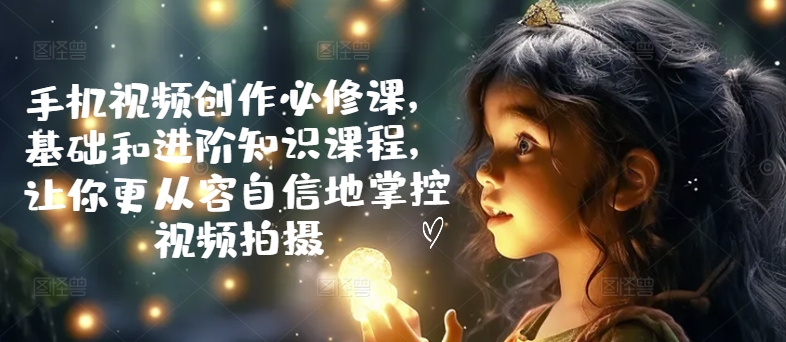 手机视频创作必修课，基础和进阶知识课程，让你更从容自信地掌控视频拍摄-比钱轻创
