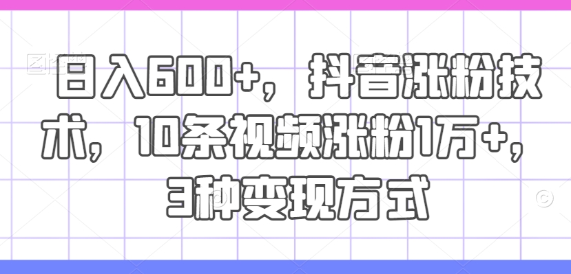 日入600+，抖音涨粉技术，10条视频涨粉1万+，3种变现方式【揭秘】-比钱轻创