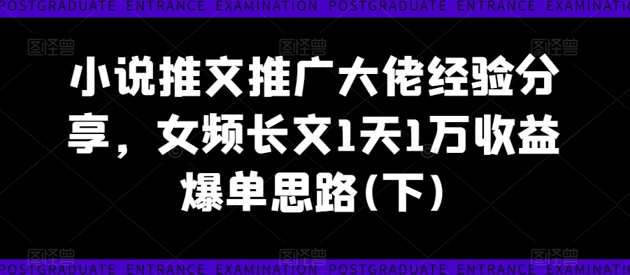 小说推文推广大佬经验分享，女频长文1天1万收益爆单思路(下)-比钱轻创