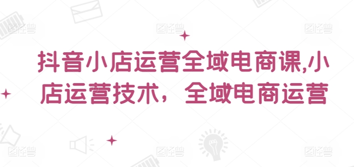抖音小店运营全域电商课，​小店运营技术，全域电商运营-比钱轻创