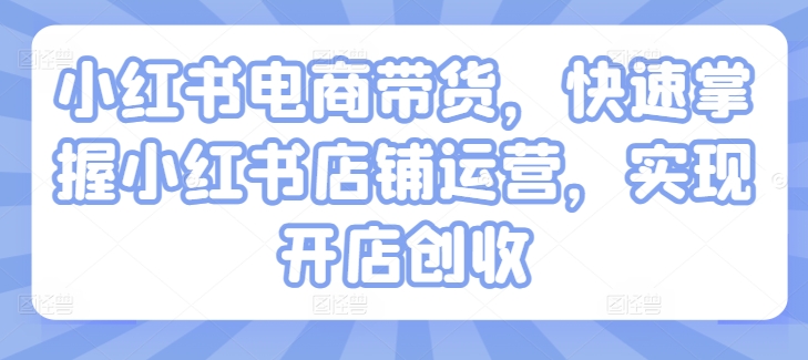 小红书电商带货，快速掌握小红书店铺运营，实现开店创收-比钱轻创
