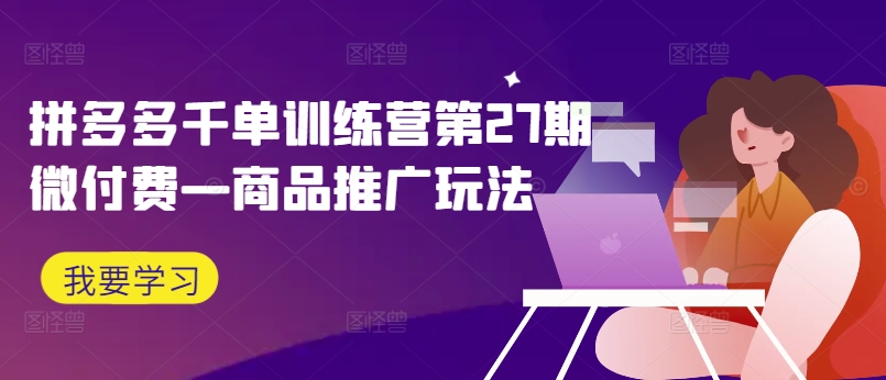 拼多多千单训练营第27期微付费—商品推广玩法-比钱轻创
