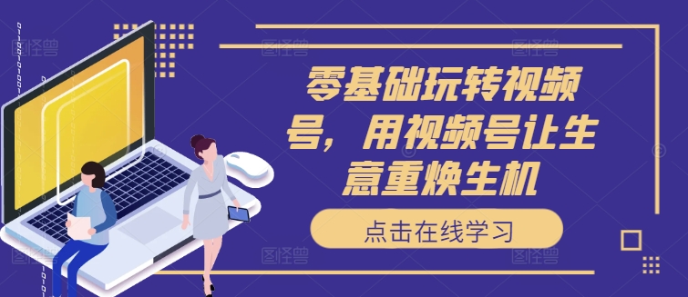 零基础玩转视频号，用视频号让生意重焕生机-比钱轻创