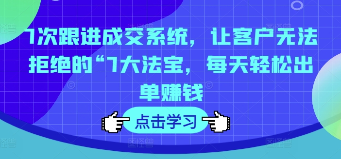 7次跟进成交系统，让客户无法拒绝的“7大法宝，每天轻松出单赚钱-比钱轻创