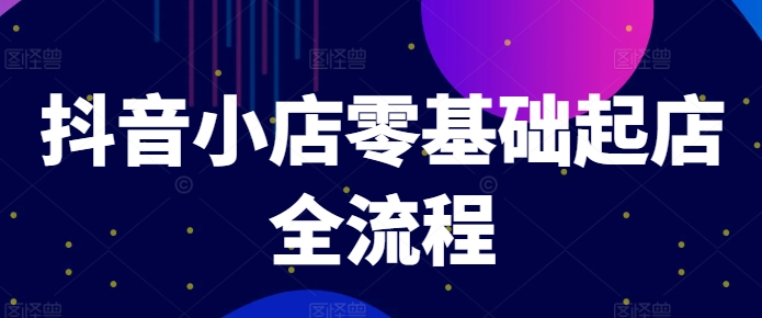 抖音小店零基础起店全流程，快速打造单品爆款技巧、商品卡引流模式与推流算法等-比钱轻创