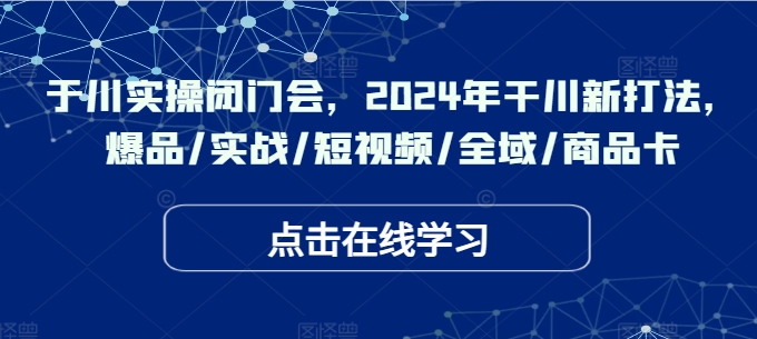 千川实操闭门会，2024年干川新打法，爆品/实战/短视频/全域/商品卡-比钱轻创