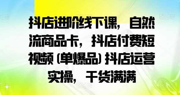 抖店进阶线下课，自然流商品卡，抖店付费短视频(单爆品)抖店运营实操，干货满满-比钱轻创