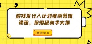 游戏发行人计划视频剪辑课程，保姆级教学实操-比钱轻创