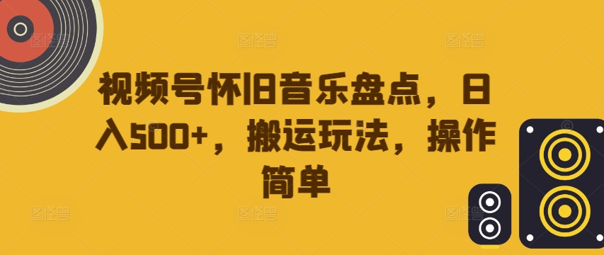 视频号怀旧音乐盘点，日入500+，搬运玩法，操作简单【揭秘】-比钱轻创