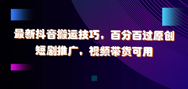 最新抖音搬运技巧，百分百过原创，短剧推广，视频带货可用【揭秘】-比钱轻创