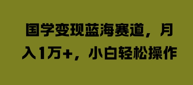 国学变现蓝海赛道，月入1W+，小白轻松操作【揭秘】-比钱轻创