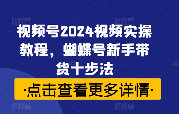 视频号2024视频实操教程，蝴蝶号新手带货十步法-比钱轻创