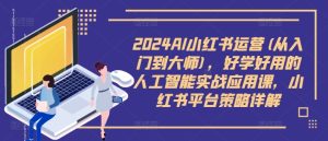 2024AI小红书运营(从入门到大师)，好学好用的人工智能实战应用课，小红书平台策略详解-比钱轻创