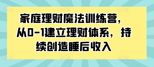 家庭理财魔法训练营，从0-1建立理财体系，持续创造睡后收入-比钱轻创