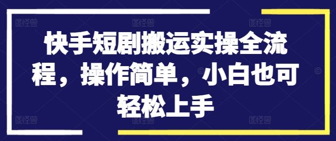 快手短剧搬运实操全流程，操作简单，小白也可轻松上手-比钱轻创