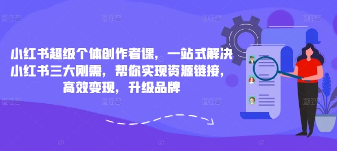 小红书超级个体创作者课，一站式解决小红书三大刚需，帮你实现资源链接，高效变现，升级品牌-比钱轻创