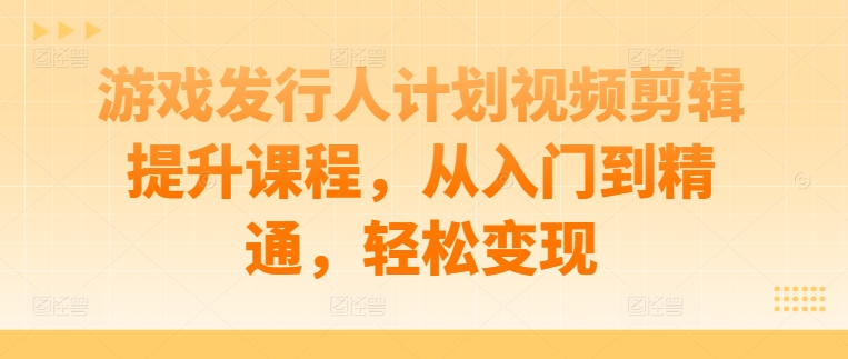 游戏发行人计划视频剪辑提升课程，从入门到精通，轻松变现-比钱轻创