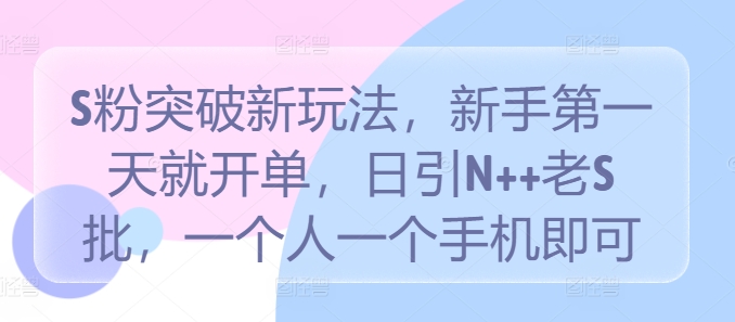 S粉突破新玩法，新手第一天就开单，日引N++老S批，一个人一个手机即可【揭秘】-比钱轻创