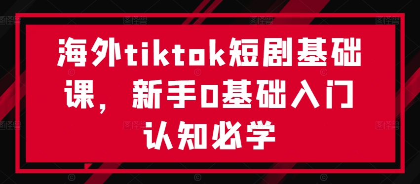 海外tiktok短剧基础课，新手0基础入门认知必学-比钱轻创