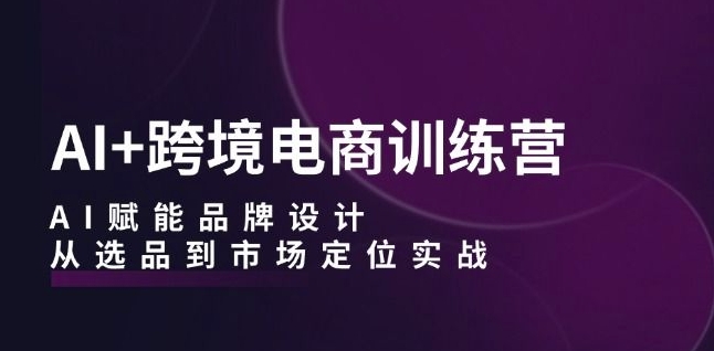 AI+跨境电商训练营：AI赋能品牌设计，从选品到市场定位实战-比钱轻创