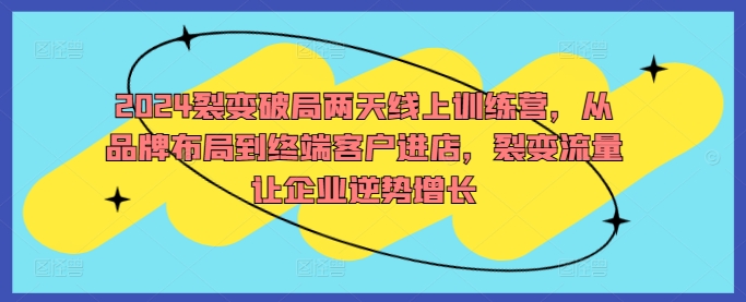 2024裂变破局两天线上训练营，从品牌布局到终端客户进店，裂变流量让企业逆势增长-比钱轻创