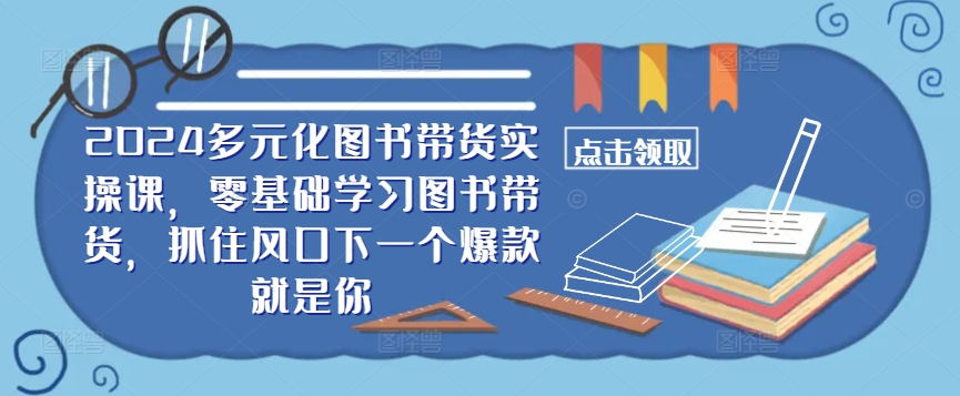 ​​2024多元化图书带货实操课，零基础学习图书带货，抓住风口下一个爆款就是你-比钱轻创