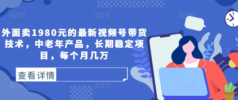 外面卖1980元的最新视频号带货技术，中老年产品，长期稳定项目，每个月几万-比钱轻创