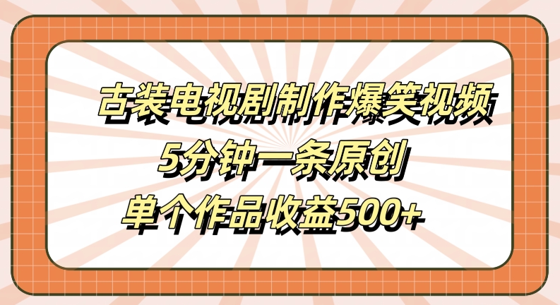 古装电视剧制作爆笑视频，5分钟一条原创，单个作品收益500+【揭秘】-比钱轻创
