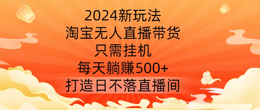 2024新玩法，淘宝无人直播带货，只需挂机，每天躺赚500+ 打造日不落直播间【揭秘】-比钱轻创