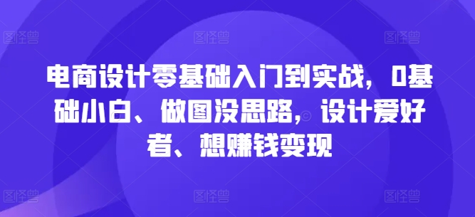 电商设计零基础入门到实战，0基础小白、做图没思路，设计爱好者、想赚钱变现-比钱轻创
