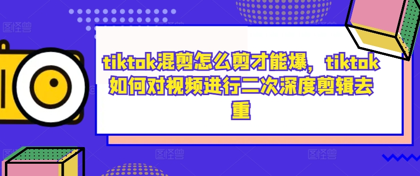tiktok混剪怎么剪才能爆，tiktok如何对视频进行二次深度剪辑去重-比钱轻创