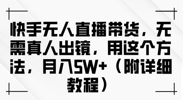快手无人直播带货，无需真人出镜，用这个方法，月入过万(附详细教程)【揭秘】-比钱轻创