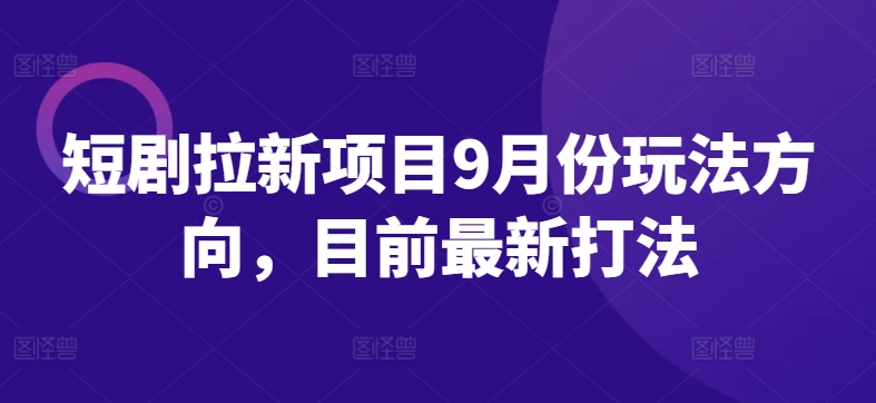 短剧拉新项目9月份玩法方向，目前最新打法-比钱轻创