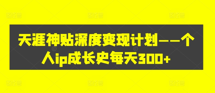 天涯神贴深度变现计划——个人ip成长史每天300+【揭秘】-比钱轻创