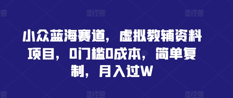 小众蓝海赛道，虚拟教辅资料项目，0门槛0成本，简单复制，月入过W【揭秘】-比钱轻创