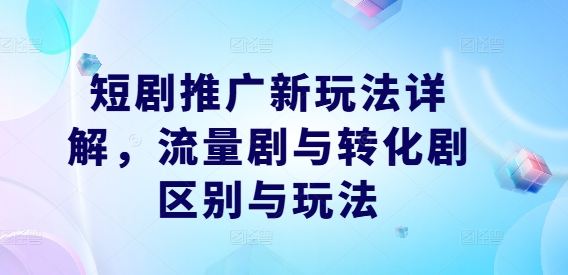 短剧推广新玩法详解，流量剧与转化剧区别与玩法-比钱轻创