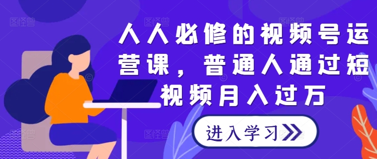 人人必修的视频号运营课，普通人通过短视频月入过万-比钱轻创