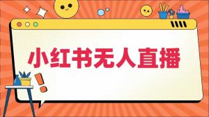 小红书无人直播，​最新小红书无人、半无人、全域电商-比钱轻创