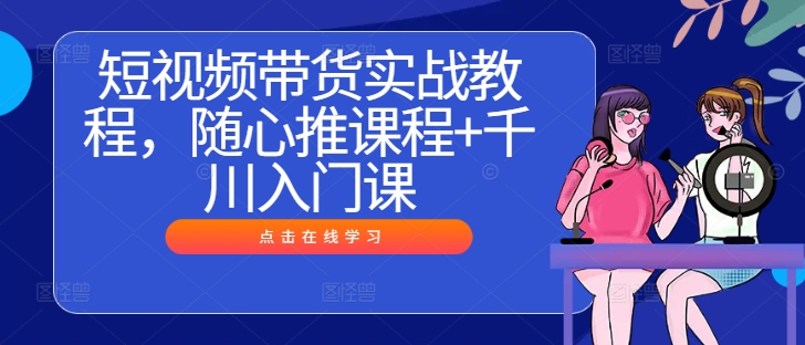 短视频带货实战教程，随心推课程+千川入门课-比钱轻创