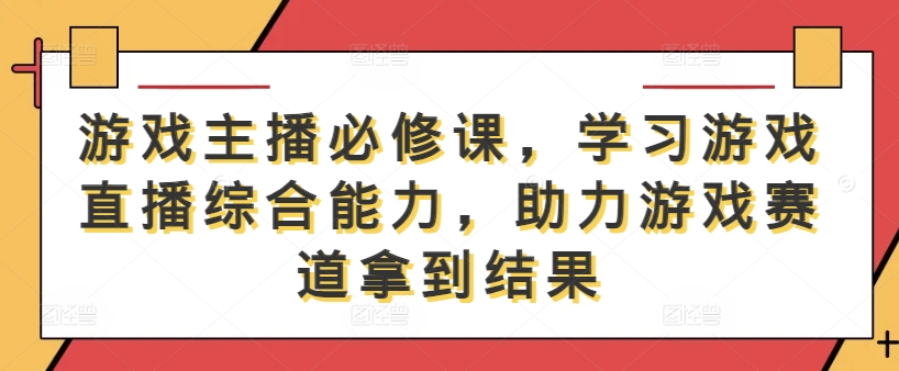 游戏主播必修课，学习游戏直播综合能力，助力游戏赛道拿到结果-比钱轻创