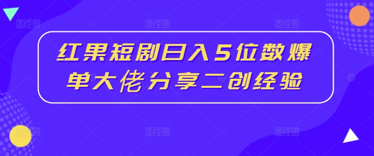 红果短剧日入5位数爆单大佬分享二创经验-比钱轻创