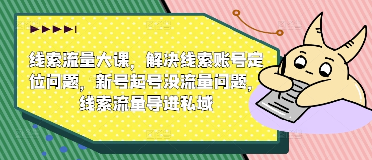 线索流量大课，解决线索账号定位问题，新号起号没流量问题，线索流量导进私域-比钱轻创