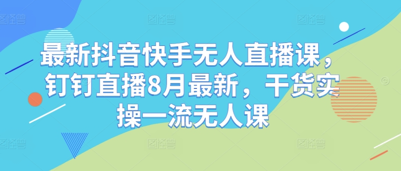 最新抖音快手无人直播课，钉钉直播8月最新，干货实操一流无人课-比钱轻创