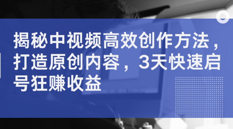揭秘中视频高效创作方法，打造原创内容，3天快速启号狂赚收益-比钱轻创