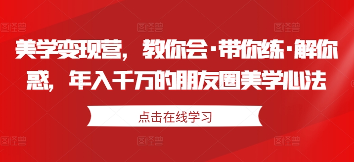 美学变现营，教你会·带你练·解你惑，年入千万的朋友圈美学心法-比钱轻创