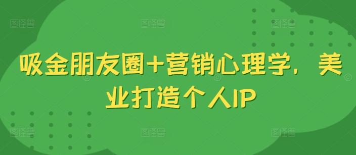 吸金朋友圈+营销心理学，美业打造个人IP-比钱轻创