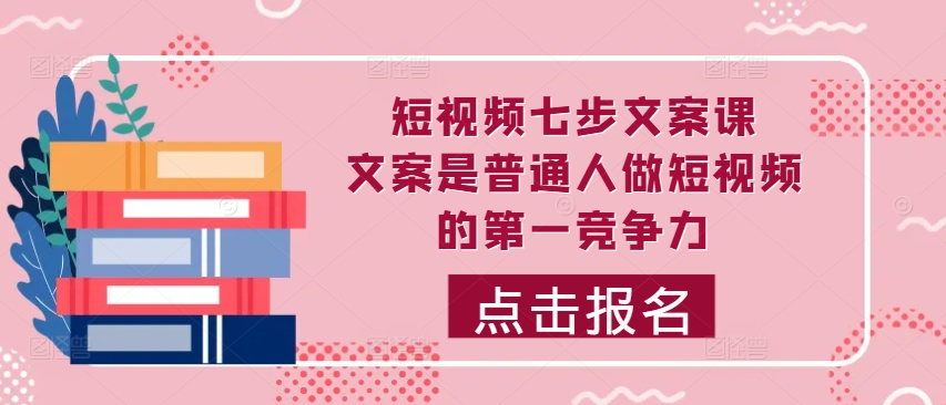 短视频七步文案课，文案是普通人做短视频的第一竞争力，如何写出划不走的文案-比钱轻创