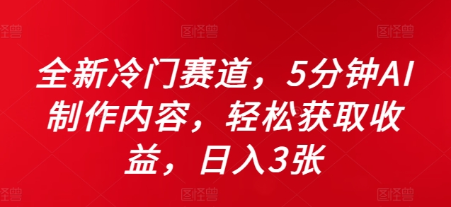 全新冷门赛道，5分钟AI制作内容，轻松获取收益，日入3张【揭秘】-比钱轻创