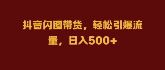 抖音闪图带货，轻松引爆流量，日入几张【揭秘】-比钱轻创