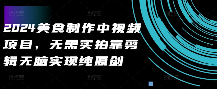 2024美食制作中视频项目，无需实拍靠剪辑无脑实现纯原创-比钱轻创